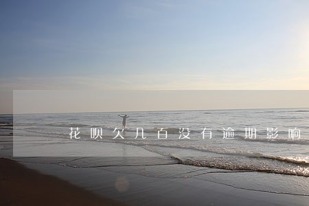 花呗欠几百没有逾期影响买房吗 花呗欠几百没有逾期影响买房吗