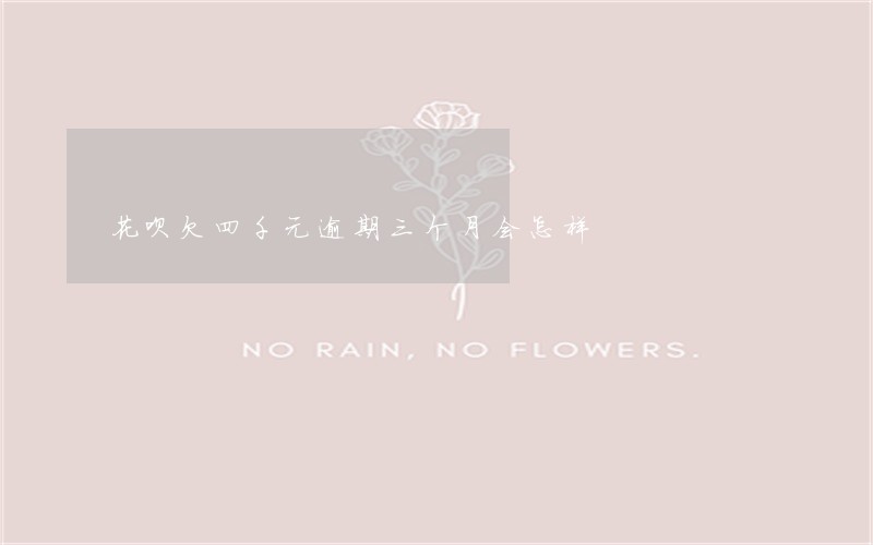 花呗欠四千元逾期三个月会怎样 花呗欠四千元逾期三个月会怎样