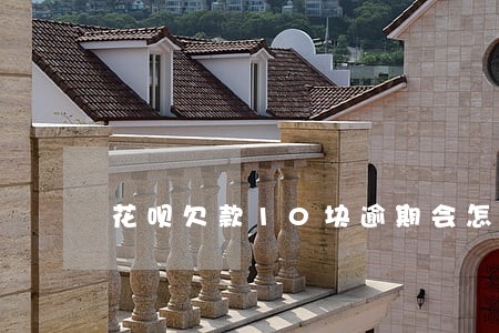 花呗欠款10块逾期会怎么样 花呗欠款10块逾期会怎么样