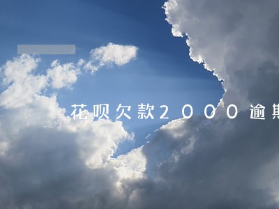 花呗欠款2000逾期200天 花呗欠款2000逾期200天