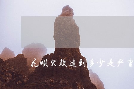 花呗欠款达到多少是严重逾期 花呗欠款达到多少是严重逾期