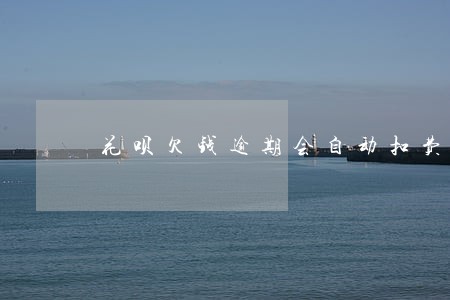 花呗欠钱逾期会自动扣费吗 花呗欠钱逾期会自动扣费吗