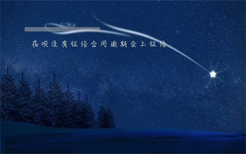 花呗没有征信合同逾期会上征信 花呗没有征信合同逾期会上征信