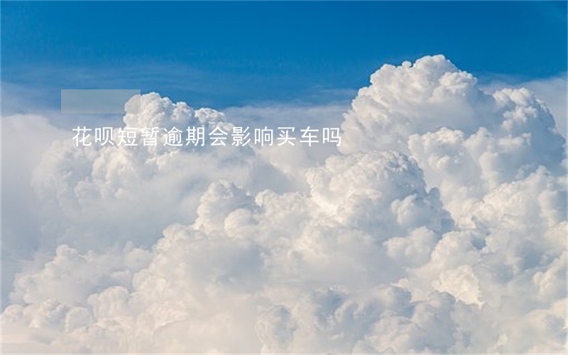 花呗短暂逾期会影响买车吗 花呗短暂逾期会影响买车吗