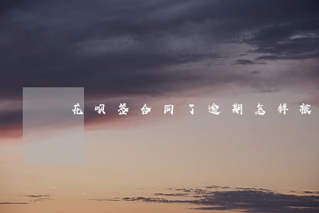 花呗签合同了逾期怎样被处理 花呗签合同了逾期怎样被处理