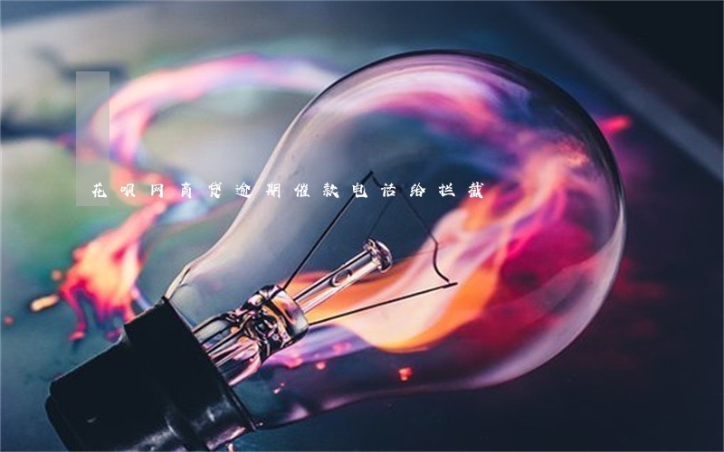 花呗网商贷逾期催款电话给拦截 花呗网商贷逾期催款电话给拦截