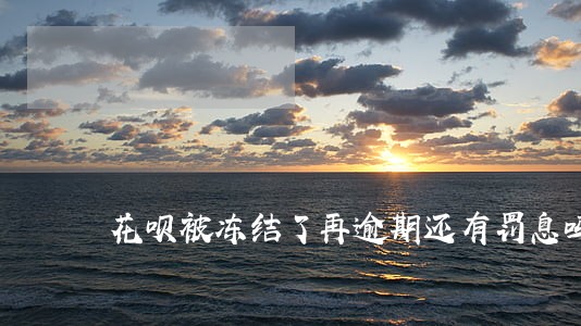 花呗被冻结了再逾期还有罚息吗 花呗被冻结了再逾期还有罚息吗