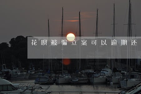 花呗被骗立案可以逾期还款吗 花呗被骗立案可以逾期还款吗