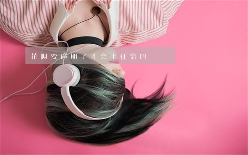 花呗要逾期了才会上征信吗 花呗要逾期了才会上征信吗