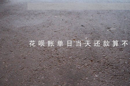 花呗账单日当天还款算不算逾期 花呗账单日当天还款算不算逾期