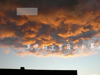 花呗超过当日还款算逾期吗 花呗超过当日还款算逾期吗
