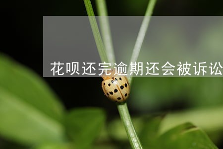 花呗还完逾期还会被诉讼嘛 花呗还完逾期还会被诉讼嘛