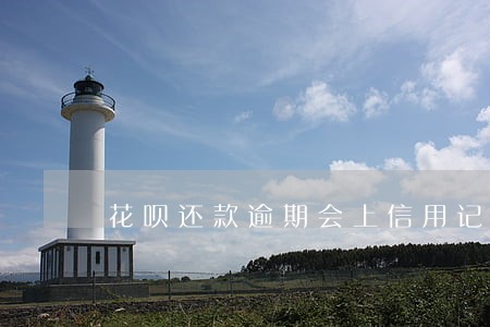 花呗还款逾期会上信用记录 花呗还款逾期会上信用记录