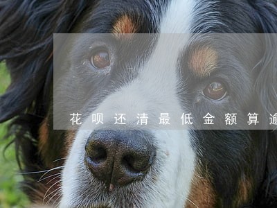 花呗还清最低金额算逾期吗 花呗还清最低金额算逾期吗