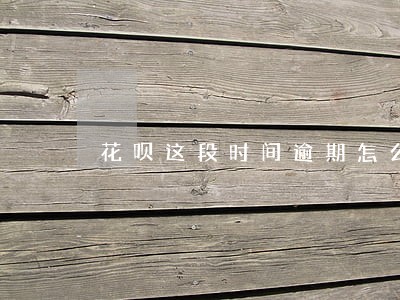 花呗这段时间逾期怎么办 花呗这段时间逾期怎么办