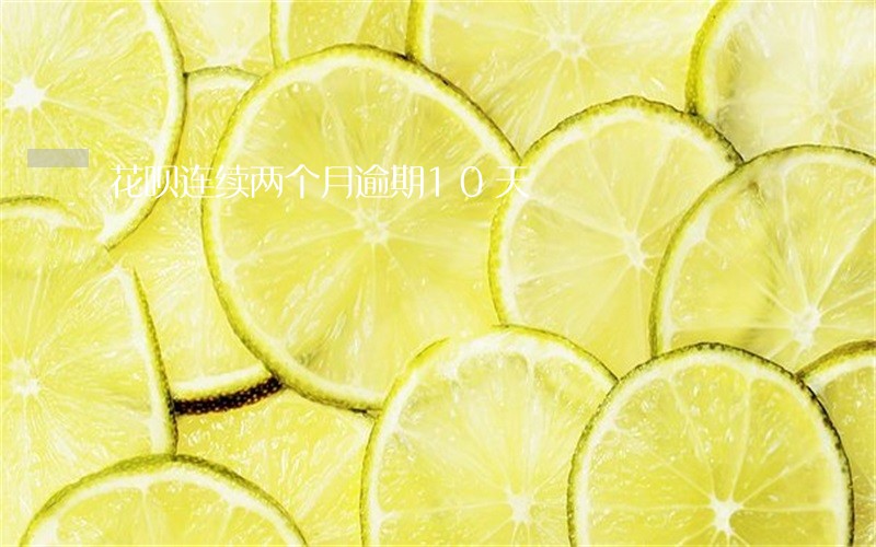 花呗连续两个月逾期10天 花呗连续两个月逾期10天