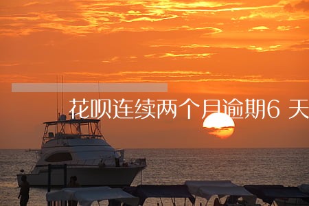 花呗连续两个月逾期6天 花呗连续两个月逾期6天