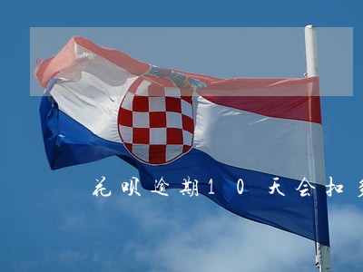 花呗逾期10天会扣多少钱 花呗逾期10天会扣多少钱
