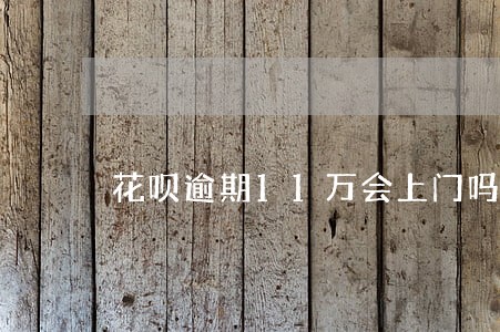 花呗逾期11万会上门吗 花呗逾期11万会上门吗