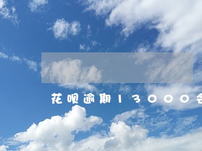 花呗逾期13000会不会上门