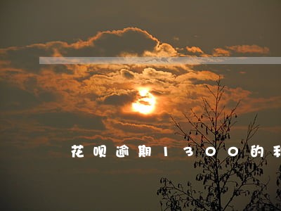 花呗逾期1300的利息 花呗逾期1300的利息