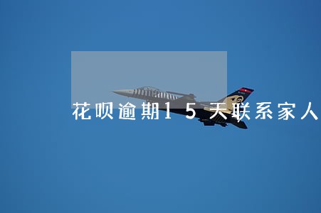 花呗逾期15天联系家人吗 花呗逾期15天联系家人吗