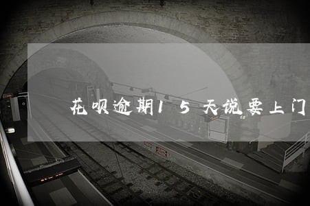 花呗逾期15天说要上门 花呗逾期15天说要上门
