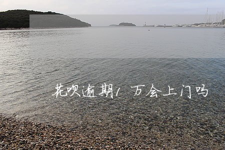 花呗逾期1万会上门吗 花呗逾期1万会上门吗