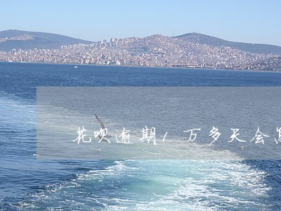 花呗逾期1万多天会怎么样 花呗逾期1万多天会怎么样