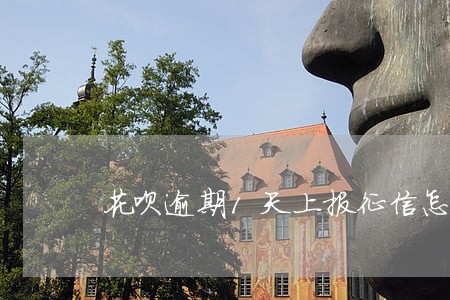 花呗逾期1天上报征信怎么办 花呗逾期1天上报征信怎么办