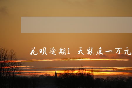 花呗逾期1天额度一万元 花呗逾期1天额度一万元