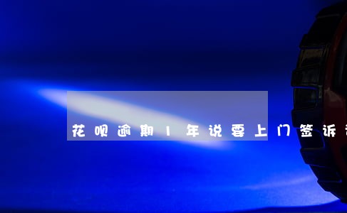 花呗逾期1年说要上门签诉讼书 花呗逾期1年说要上门签诉讼书