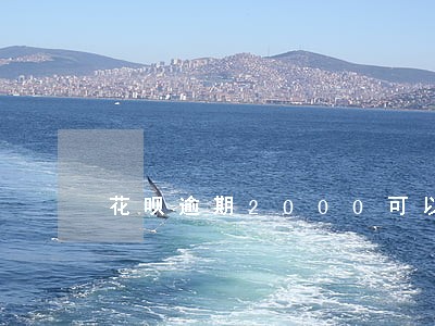 花呗逾期2000可以分期么 花呗逾期2000可以分期么