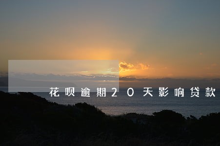 花呗逾期20天影响贷款 花呗逾期20天影响贷款