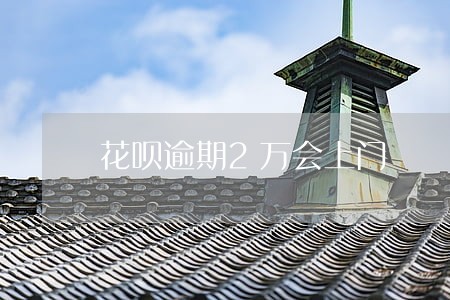 花呗逾期2万会上门 花呗逾期2万会上门