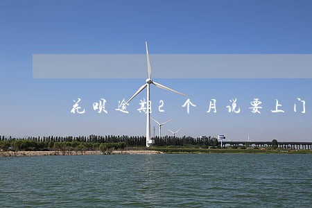 花呗逾期2个月说要上门 花呗逾期2个月说要上门