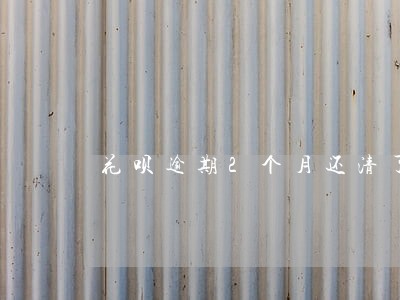 花呗逾期2个月还清了 花呗逾期2个月还清了