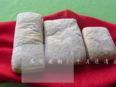 花呗逾期2个月还清后多久可以用 花呗逾期2个月还清后多久可以用
