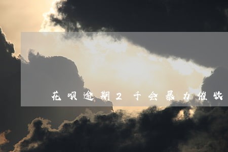 花呗逾期2千会暴力催收么