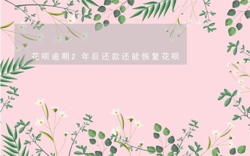 花呗逾期2年后还款还能恢复花呗 花呗逾期2年后还款还能恢复花呗