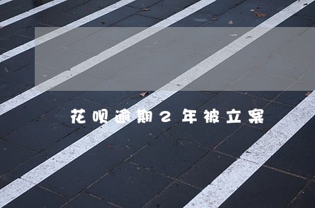 花呗逾期2年被立案 花呗逾期2年被立案