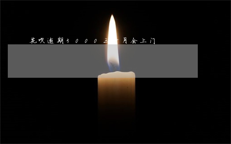 花呗逾期3000三个月会上门 花呗逾期3000三个月会上门