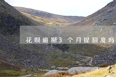 花呗逾期3个月提额度吗 花呗逾期3个月提额度吗