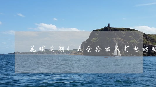 花呗逾期4天会给家人打电话吗