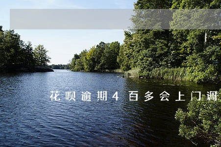 花呗逾期4百多会上门调查吗 花呗逾期4百多会上门调查吗
