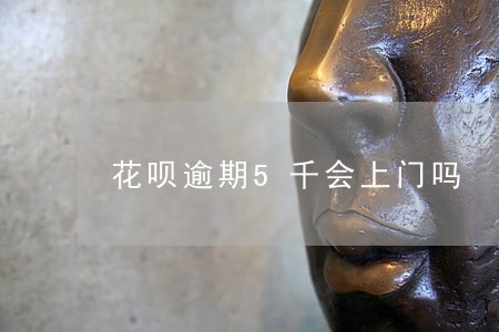 花呗逾期5千会上门吗 花呗逾期5千会上门吗