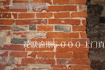 花呗逾期6000上门真的吗 花呗逾期6000上门真的吗