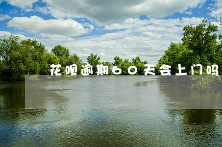 花呗逾期60天会上门吗 花呗逾期60天会上门吗