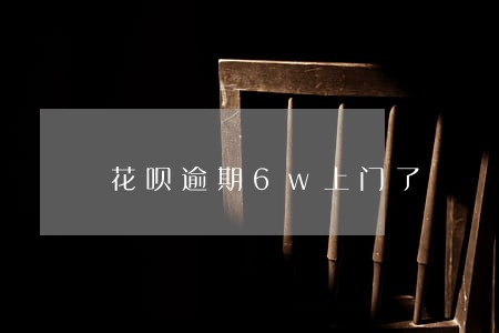 花呗逾期6w上门了 花呗逾期6w上门了