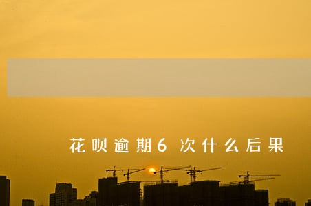 花呗逾期6次什么后果 花呗逾期6次什么后果